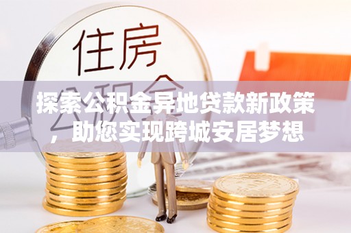 上虞探索公积金异地贷款新政策，助您实现跨城安居梦想