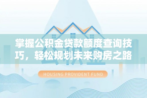 上虞掌握公积金贷款额度查询技巧，轻松规划未来购房之路