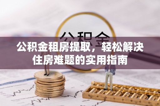 上虞公积金租房提取，轻松解决住房难题的实用指南