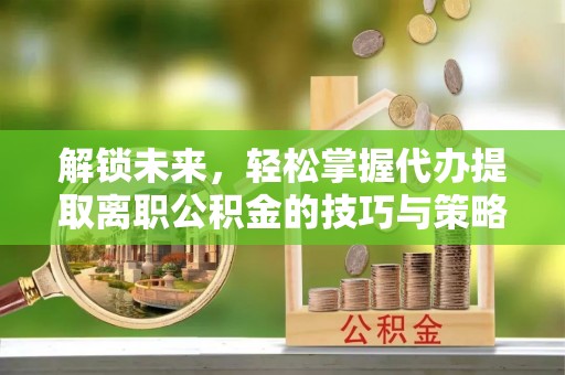 上虞解锁未来，轻松掌握代办提取离职公积金的技巧与策略