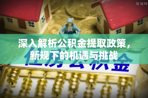 上虞深入解析公积金提取政策，新规下的机遇与挑战