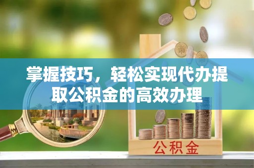上虞掌握技巧，轻松实现代办提取公积金的高效办理