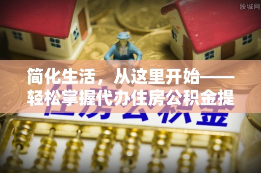 上虞简化生活，从这里开始——轻松掌握代办住房公积金提取全流程