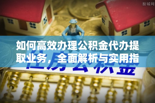 上虞如何高效办理公积金代办提取业务，全面解析与实用指南
