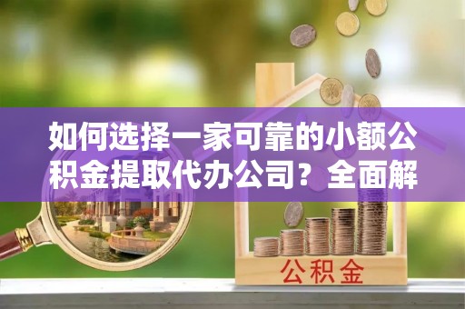 上虞如何选择一家可靠的小额公积金提取代办公司？全面解析与指南
