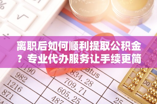 上虞离职后如何顺利提取公积金？专业代办服务让手续更简单