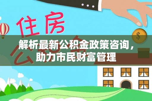 上虞解析最新公积金政策咨询，助力市民财富管理