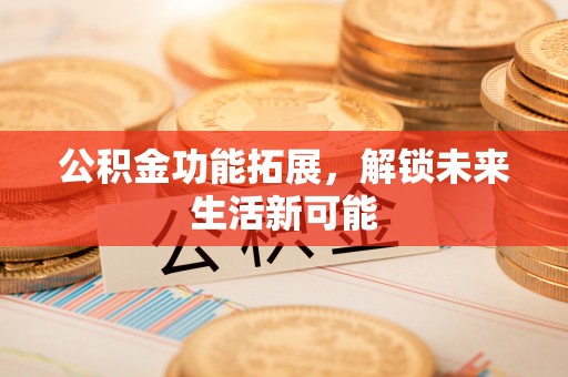 上虞公积金功能拓展，解锁未来生活新可能