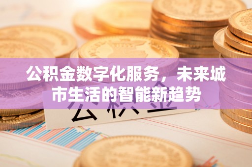 上虞公积金数字化服务，未来城市生活的智能新趋势