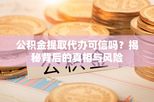 上虞公积金提取代办可信吗？揭秘背后的真相与风险