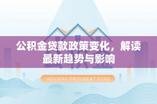 上虞公积金贷款政策变化，解读最新趋势与影响