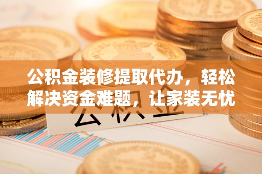 上虞公积金装修提取代办，轻松解决资金难题，让家装无忧