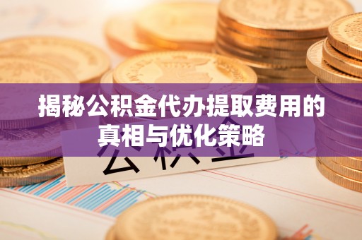 上虞揭秘公积金代办提取费用的真相与优化策略