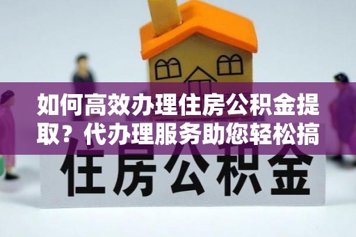 上虞如何高效办理住房公积金提取？代办理服务助您轻松搞定