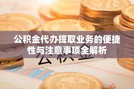 上虞公积金代办提取业务的便捷性与注意事项全解析