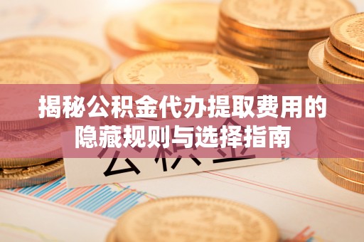 上虞揭秘公积金代办提取费用的隐藏规则与选择指南