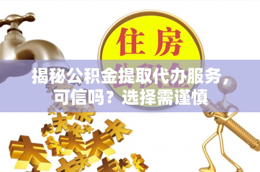 上虞揭秘公积金提取代办服务，可信吗？选择需谨慎