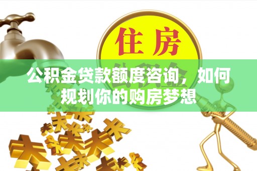 上虞公积金贷款额度咨询，如何规划你的购房梦想