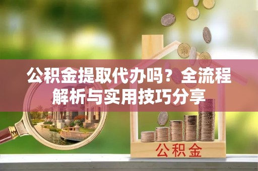 上虞公积金提取代办吗？全流程解析与实用技巧分享