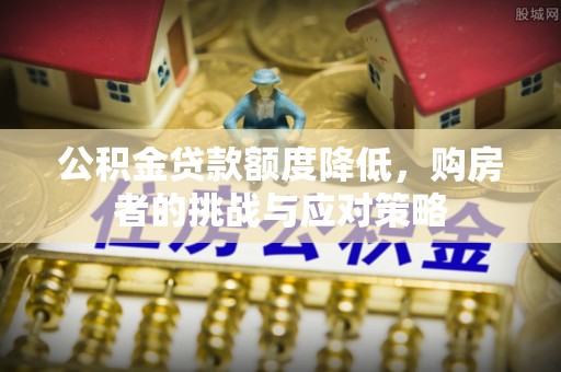 上虞公积金贷款额度降低，购房者的挑战与应对策略