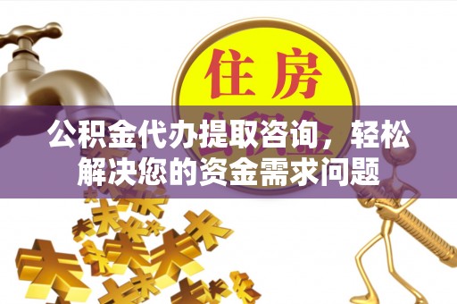 上虞公积金代办提取咨询，轻松解决您的资金需求问题
