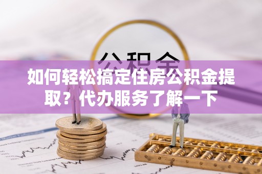 上虞如何轻松搞定住房公积金提取？代办服务了解一下