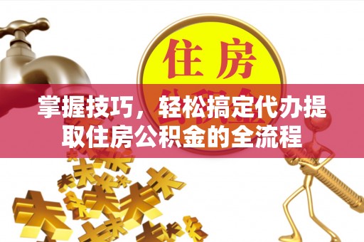 上虞掌握技巧，轻松搞定代办提取住房公积金的全流程
