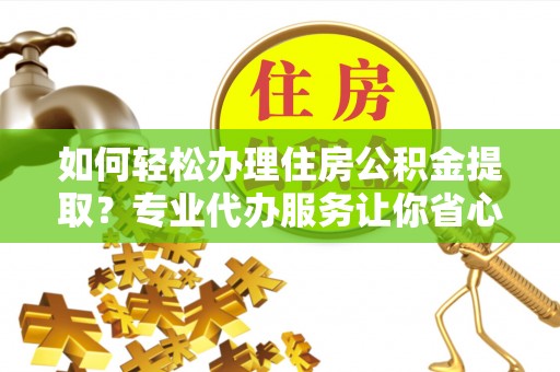 上虞如何轻松办理住房公积金提取？专业代办服务让你省心无忧