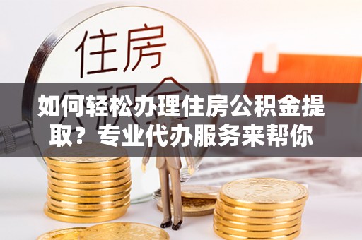 上虞如何轻松办理住房公积金提取？专业代办服务来帮你