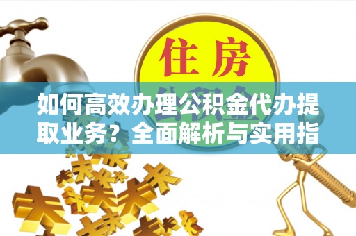 上虞如何高效办理公积金代办提取业务？全面解析与实用指南