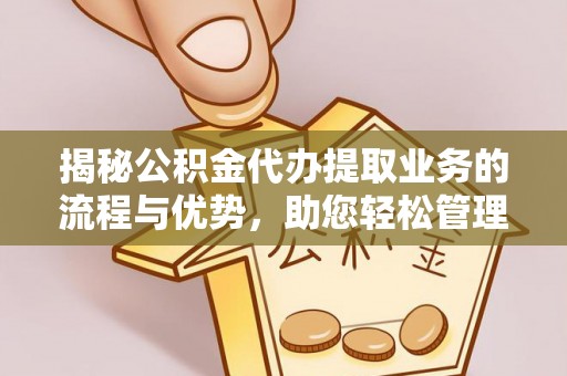 上虞揭秘公积金代办提取业务的流程与优势，助您轻松管理财务