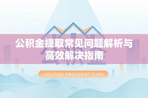 上虞公积金提取常见问题解析与高效解决指南