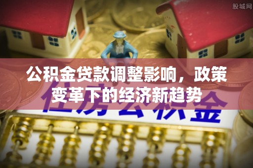 上虞公积金贷款调整影响，政策变革下的经济新趋势