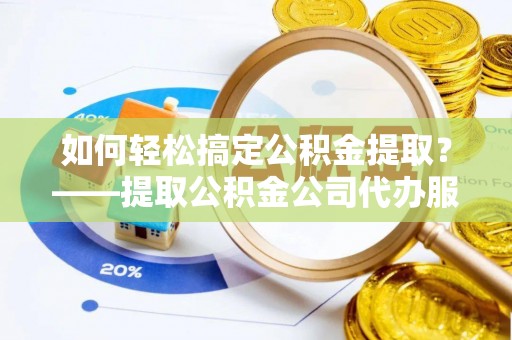 上虞如何轻松搞定公积金提取？——提取公积金公司代办服务全解析