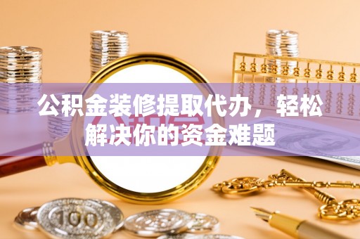 上虞公积金装修提取代办，轻松解决你的资金难题