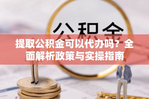 上虞提取公积金可以代办吗？全面解析政策与实操指南