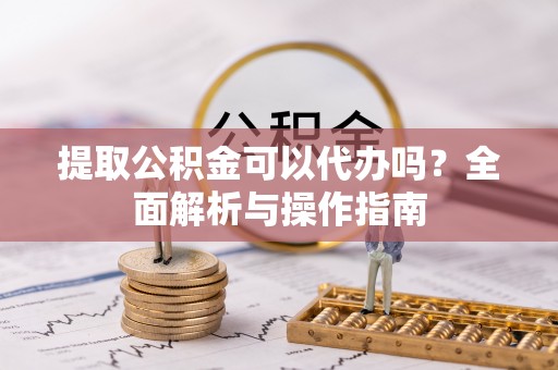 上虞提取公积金可以代办吗？全面解析与操作指南