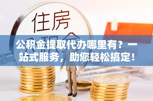 上虞公积金提取代办哪里有？一站式服务，助您轻松搞定！