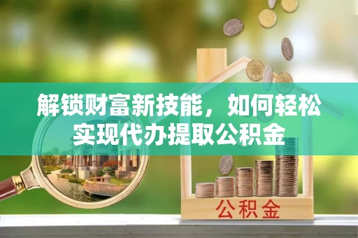 上虞解锁财富新技能，如何轻松实现代办提取公积金