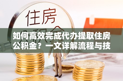 上虞如何高效完成代办提取住房公积金？一文详解流程与技巧