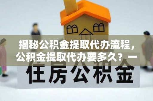 上虞揭秘公积金提取代办流程，公积金提取代办要多久？一文读懂