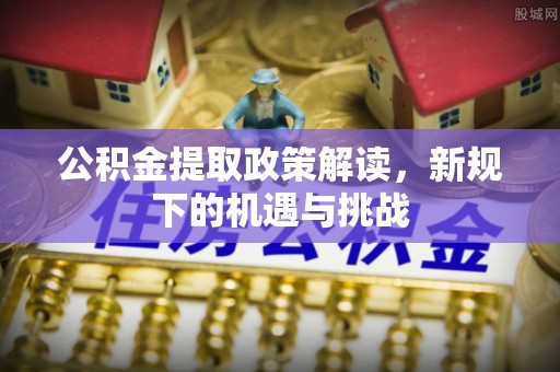 上虞公积金提取政策解读，新规下的机遇与挑战