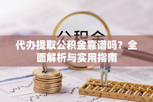 上虞代办提取公积金靠谱吗？全面解析与实用指南