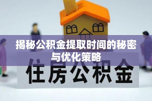 上虞揭秘公积金提取时间的秘密与优化策略