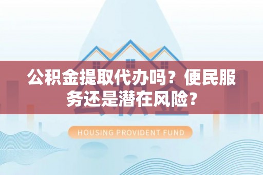 上虞公积金提取代办吗？便民服务还是潜在风险？
