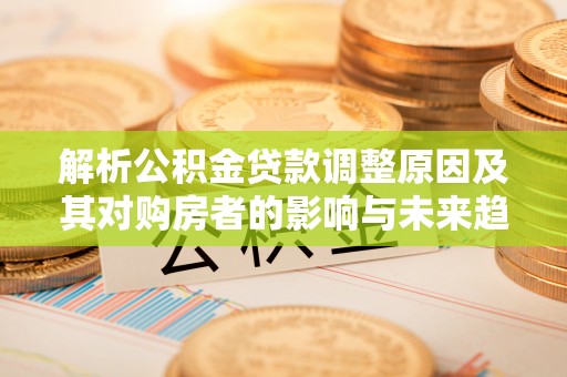 上虞解析公积金贷款调整原因及其对购房者的影响与未来趋势
