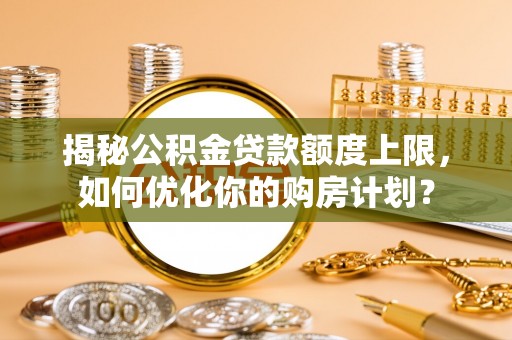上虞揭秘公积金贷款额度上限，如何优化你的购房计划？