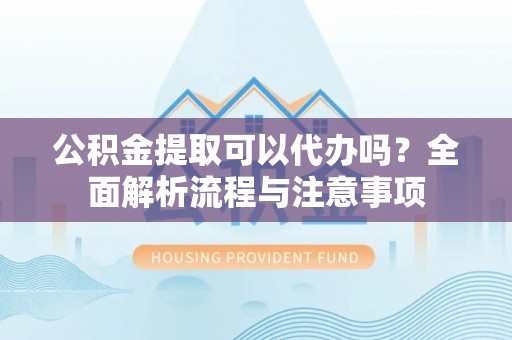 上虞公积金提取可以代办吗？全面解析流程与注意事项