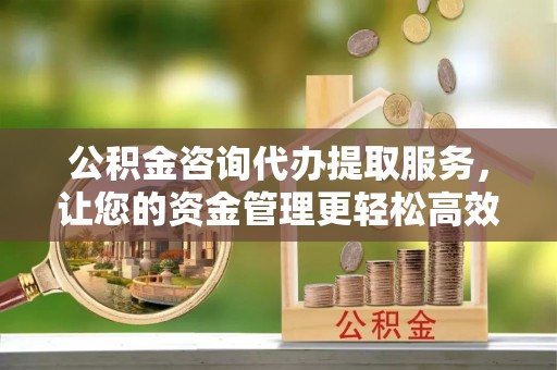上虞公积金咨询代办提取服务，让您的资金管理更轻松高效
