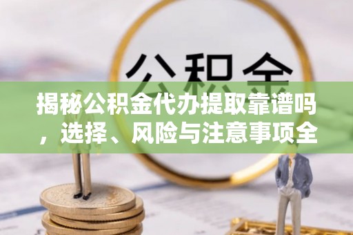 上虞揭秘公积金代办提取靠谱吗，选择、风险与注意事项全解析